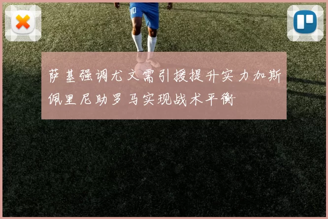 萨基强调尤文需引援提升实力加斯佩里尼助罗马实现战术平衡