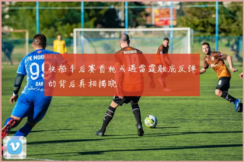 快船季后赛首轮或遇雷霆触底反弹的背后真相揭晓
