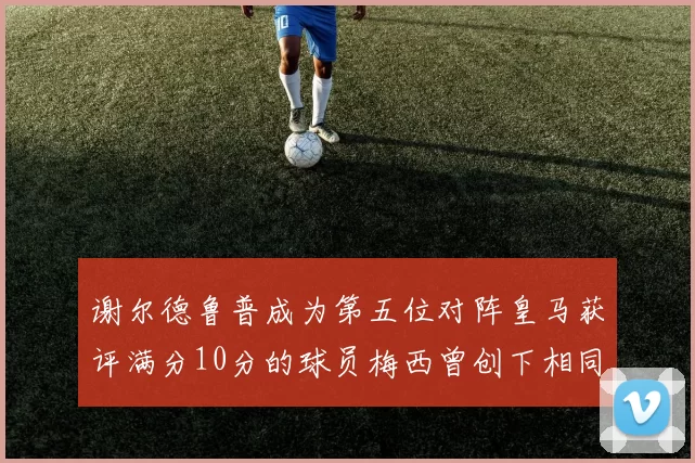 谢尔德鲁普成为第五位对阵皇马获评满分10分的球员梅西曾创下相同成就