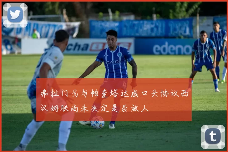 弗拉门戈与帕奎塔达成口头协议西汉姆联尚未决定是否放人