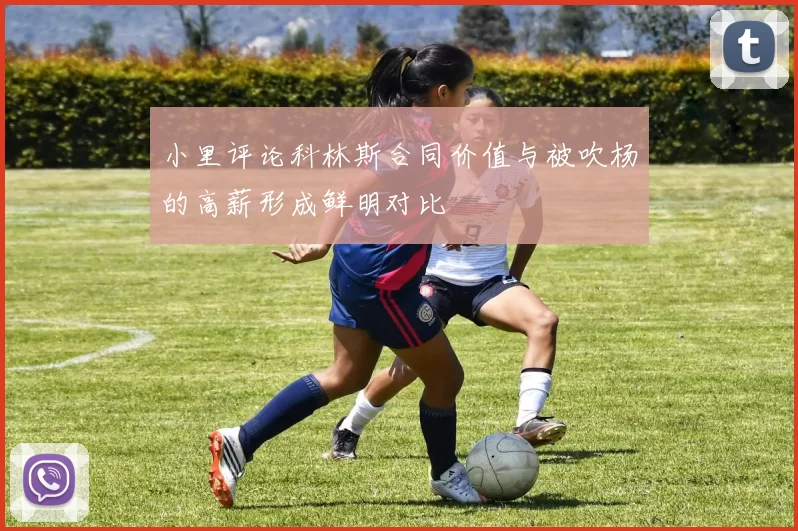 小里评论科林斯合同价值与被吹杨的高薪形成鲜明对比