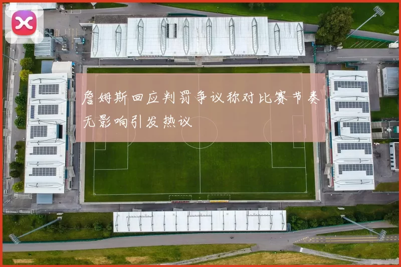 詹姆斯回应判罚争议称对比赛节奏无影响引发热议