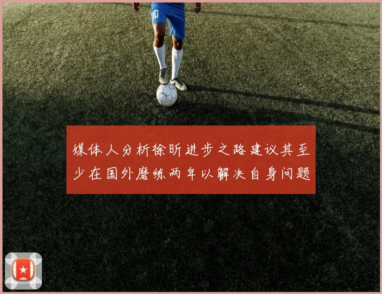 媒体人分析徐昕进步之路建议其至少在国外磨练两年以解决自身问题